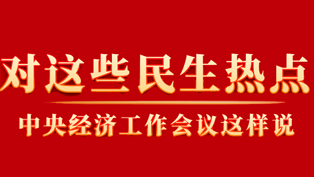 這些你關(guān)心的民生熱點(diǎn)，中央經(jīng)濟(jì)工作會(huì)議這樣說(shuō)