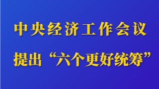 第一觀察｜中央經(jīng)濟(jì)工作會議提出“六個更好統(tǒng)籌”